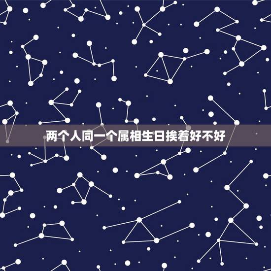 两个人同一个属相生日挨着好不好，两个人同属相同星座的人在一起会怎么样呢
