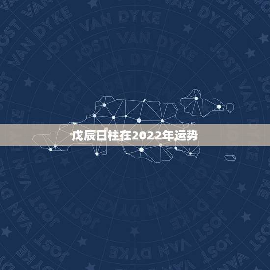 戊辰日柱在2022年运势，八字看2022年运势？