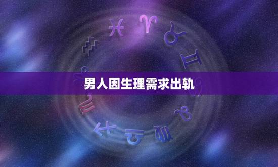 男人因生理需求出轨,为什么很多男的都觉得男人出轨是生理需求 男人因生理需求出轨,为什么很多男的都觉得男人出轨是生理需求
