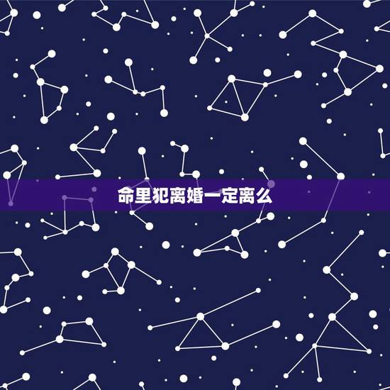 命里犯离婚一定离么,男犯天扫星都会离婚吗 命里犯离婚一定离么,男犯天扫星都会离婚吗