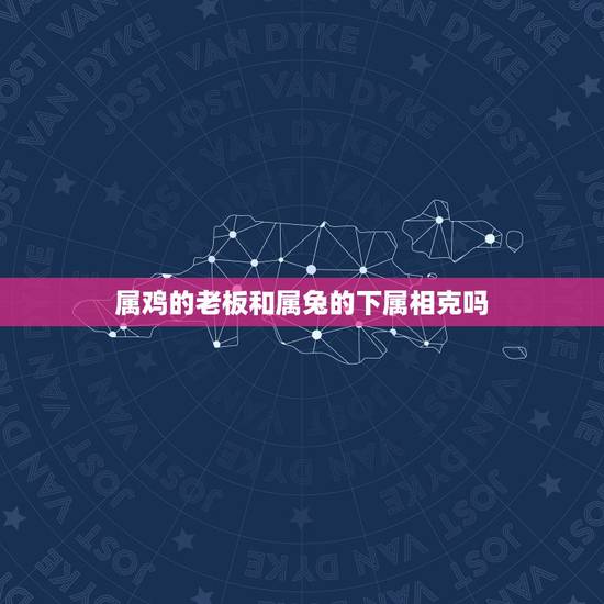 属鸡的老板和属兔的下属相克吗，属兔与属鸡相冲吗？可以在一起生活吗？