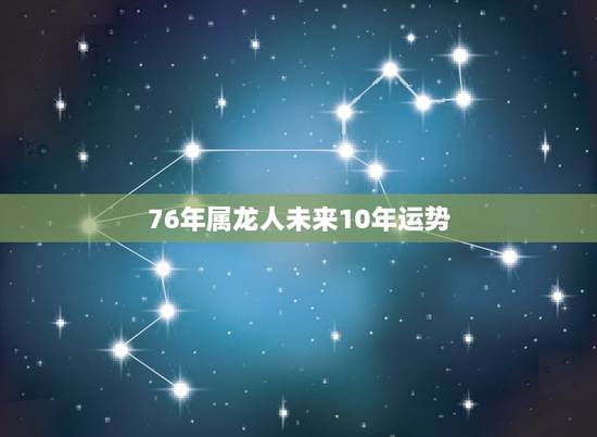 76年属龙人未来10年运势，76年属龙2021年运势及运程每月运程