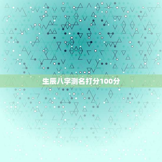 生辰八字测名打分100分 新生儿生辰八字起名100分 生辰八字测名打分100分 新生儿生辰八字起名100分