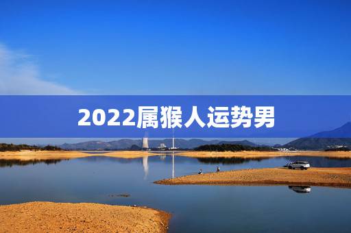 2022属猴人运势男,2022年属猴终于转运了 2022属猴人运势男,2022年属猴终于转运了