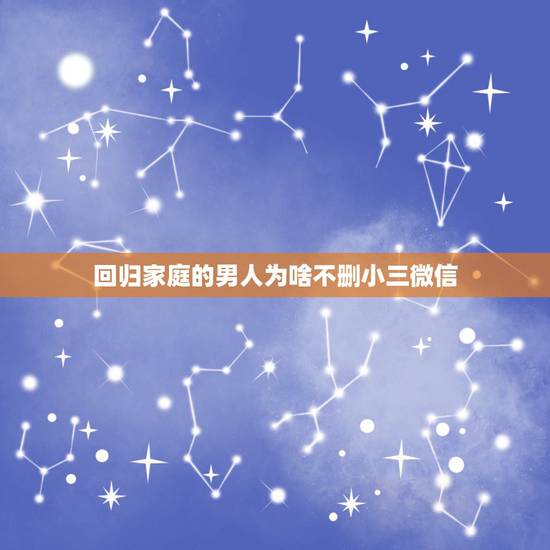 回归家庭的男人为啥不删小三微信，男情人已经不在爱小三了，回归家庭了小三