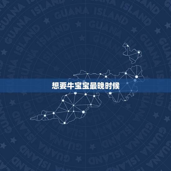想要牛宝宝最晚时候，2021年属牛农历一月出生好吗