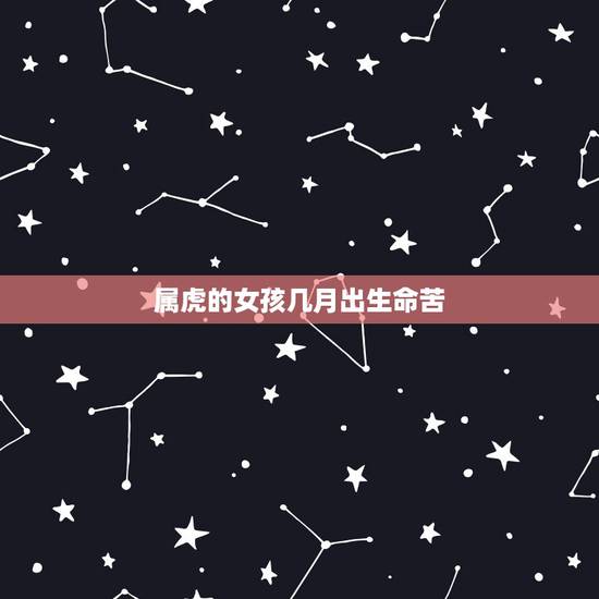 属虎的女孩几月出生命苦,属虎哪天出生大富大贵 属虎的女孩几月出生命苦,属虎哪天出生大富大贵