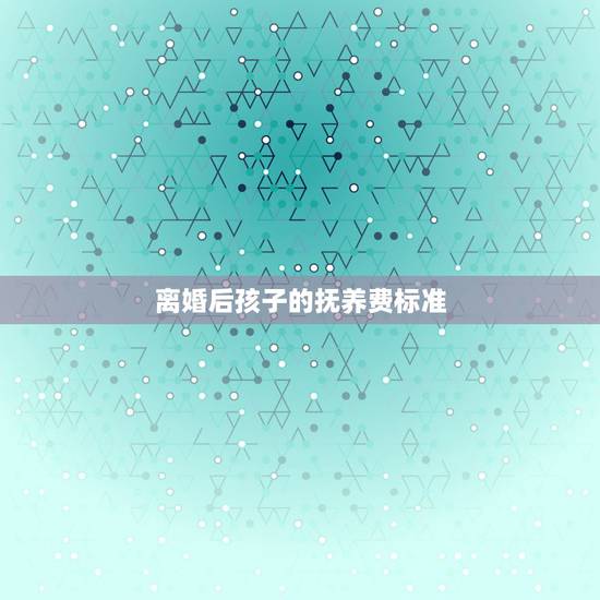 离婚后孩子的抚养费标准,离婚后子女抚养费标准2023 离婚后孩子的抚养费标准,离婚后子女抚养费标准2023