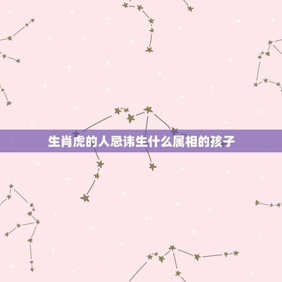 生肖虎的人忌讳生什么属相的孩子,属虎和属马生什么属相的孩子最好 生肖虎的人忌讳生什么属相的孩子,属虎和属马生什么属相的孩子最好