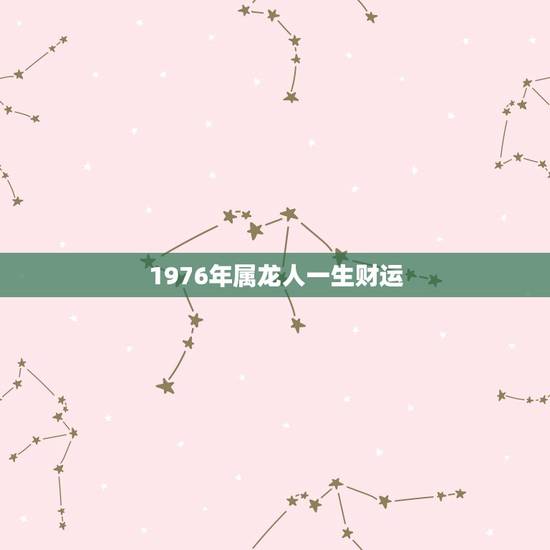 1976年属龙人一生财运,1976年农历12月4日属龙人的命运 1976年属龙人一生财运,1976年农历12月4日属龙人的命运