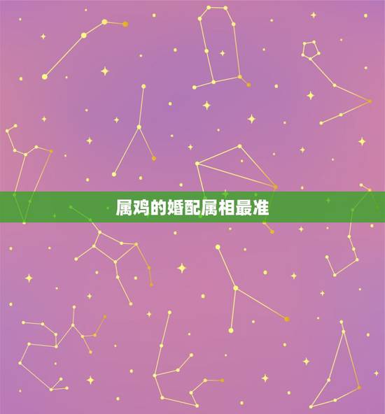 属鸡的婚配属相最准,属鸡的和什么属相配婚最好 属鸡的婚配属相最准,属鸡的和什么属相配婚最好