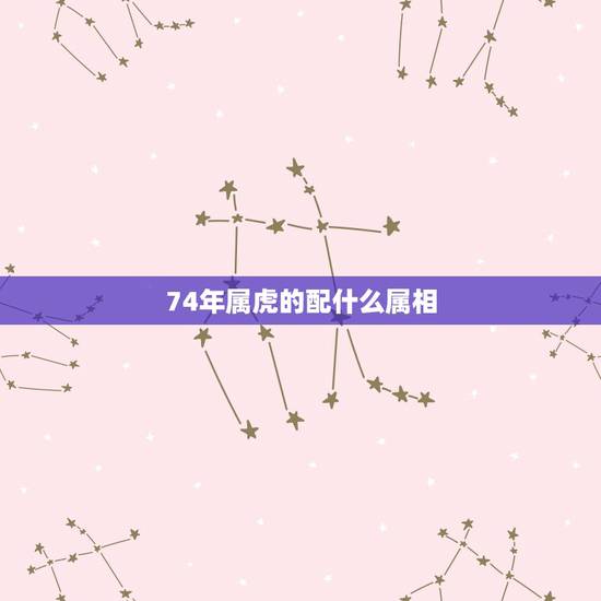 74年属虎的配什么属相,74年属虎的婚配 74年属虎的配什么属相,74年属虎的婚配