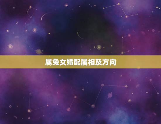 属兔女婚配属相及方向，属兔女和哪些生肖最配