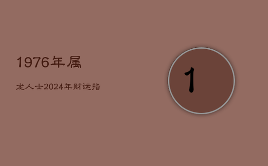 1976年属龙人士2024年财运指南:西北方求财,运势待把握 1976年属龙人士2024年财运指南:西北方求财,运势待把握
