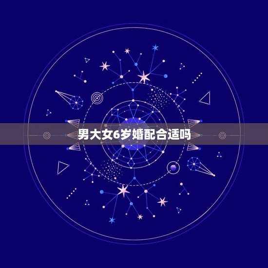 男大女6岁婚配合适吗,男大女六岁有什么说法 男大女6岁婚配合适吗,男大女六岁有什么说法