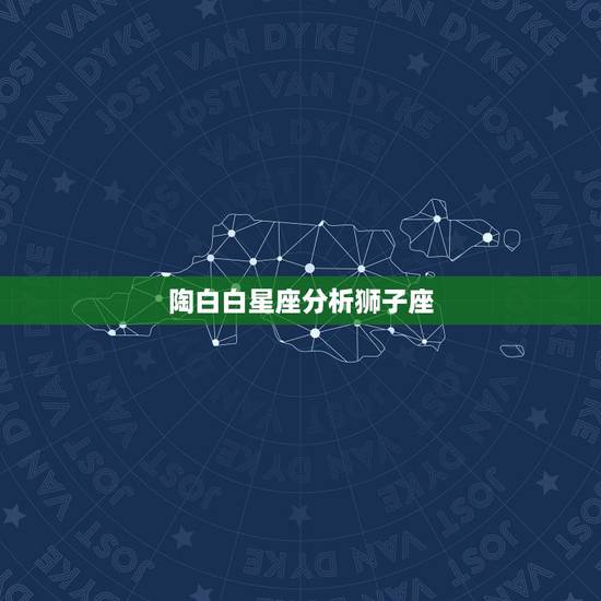 陶白白星座分析狮子座,哪个星座克狮子座 陶白白星座分析狮子座,哪个星座克狮子座