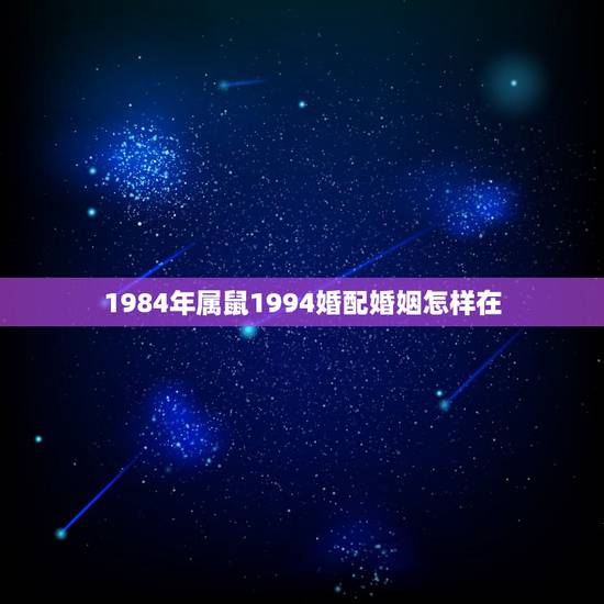 1984年属鼠1994婚配婚姻怎样在,84年属鼠的最佳配偶 1984年属鼠1994婚配婚姻怎样在,84年属鼠的最佳配偶