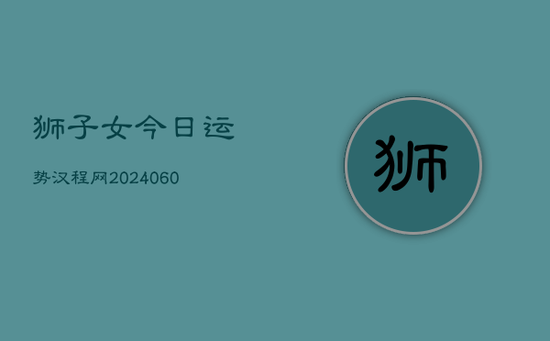 狮子女今日运势汉程网(20240605) 狮子女今日运势汉程网(20240605)