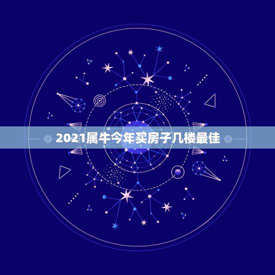 2021属牛今年买房子几楼最佳，属牛住几层楼最好吉利