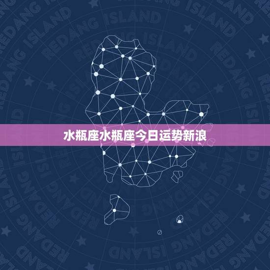 水瓶座水瓶座今日运势新浪,水瓶座今日运势 水瓶座水瓶座今日运势新浪,水瓶座今日运势