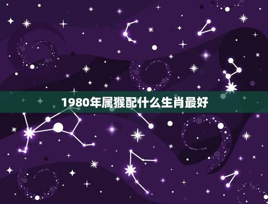 1980年属猴配什么生肖最好，80年属猴的和什么属相最为匹配做夫妻？