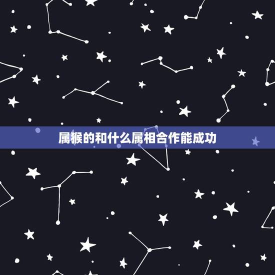 属猴的和什么属相合作能成功,属猴人以属什么属相的人合作 属猴的和什么属相合作能成功,属猴人以属什么属相的人合作