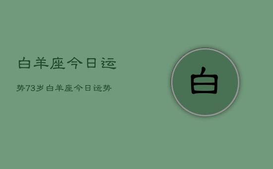 白羊座今日运势73岁,白羊座今日运势73岁详解 白羊座今日运势73岁,白羊座今日运势73岁详解