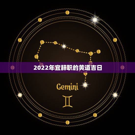 2022年宜辞职的黄道吉日,黄道吉日忌是什么意思 2022年宜辞职的黄道吉日,黄道吉日忌是什么意思