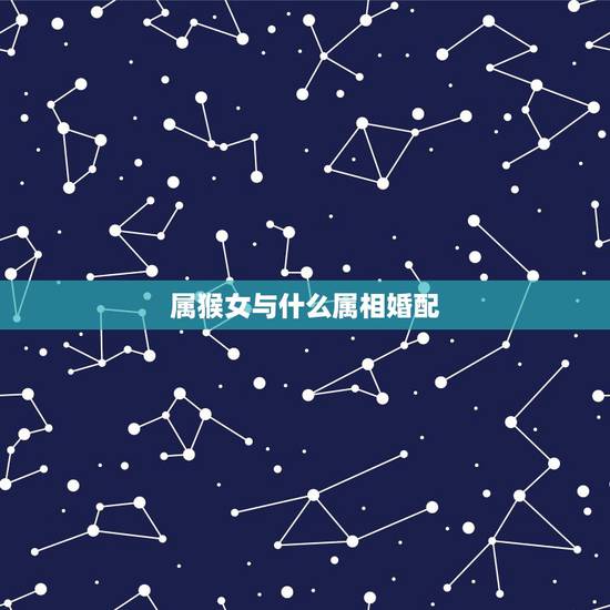 属猴女与什么属相婚配，属猴女的和什么属相最配最合适呢