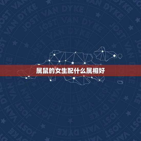 属鼠的女生配什么属相好，属鼠的和什么属相最配最合适女