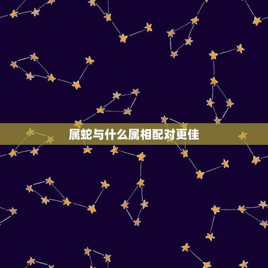 属蛇与什么属相配对更佳,属蛇跟什么属相最配对 属蛇与什么属相配对更佳,属蛇跟什么属相最配对