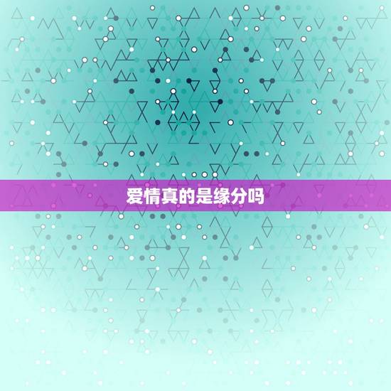 爱情真的是缘分吗,爱情真的是靠缘分吗? 爱情真的是缘分吗,爱情真的是靠缘分吗?