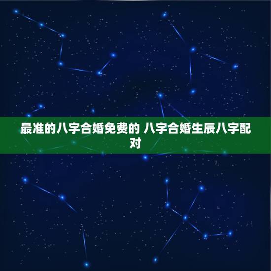 最准的八字合婚免费的 八字合婚生辰八字配对