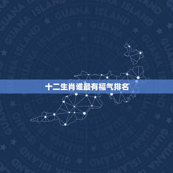 十二生肖谁最有福气排名,福气排名之一的三大生肖 十二生肖谁最有福气排名,福气排名之一的三大生肖