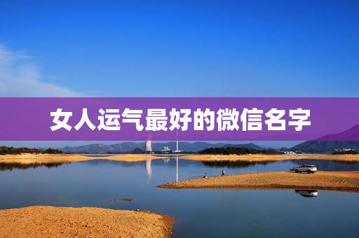 女人运气最好的微信名字，女人顺风顺水又招财微信名字