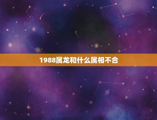 1988属龙和什么属相不合，88年属龙的和什么属相最配