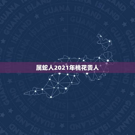 属蛇人2021年桃花贵人,2021年属蛇的幸运色 属蛇人2021年桃花贵人,2021年属蛇的幸运色