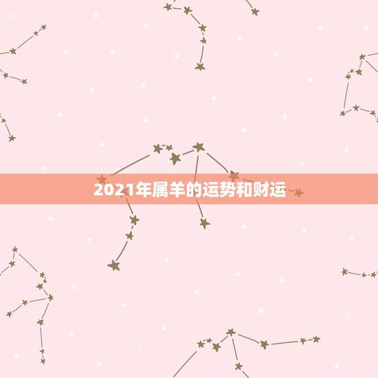 2021年属羊的运势和财运,2021属羊全年运势 2021年属羊的运势和财运,2021属羊全年运势