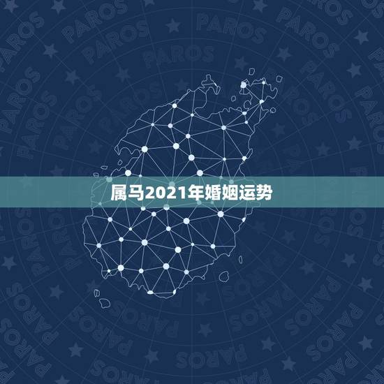 属马2021年婚姻运势,2021年属马人的全年运势如何? 属马2021年婚姻运势,2021年属马人的全年运势如何?