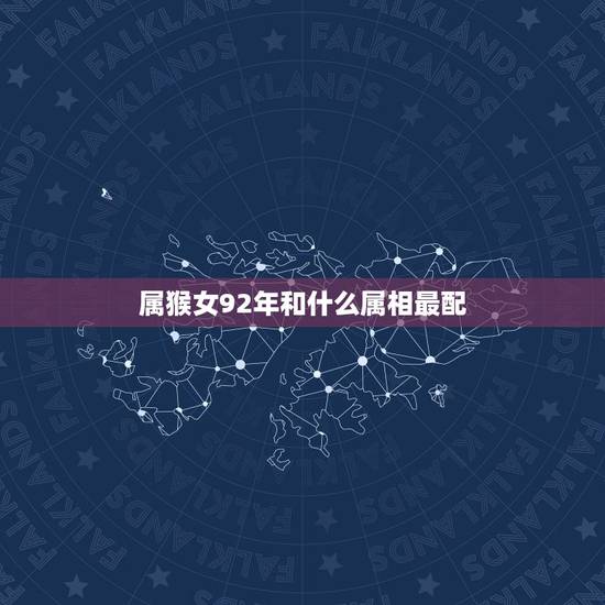 属猴女92年和什么属相最配,92年属猴的和什么属相最配 属猴女92年和什么属相最配,92年属猴的和什么属相最配
