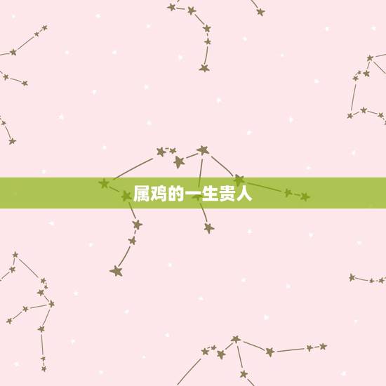 属鸡的一生贵人,为啥属鸡的婚姻不顺利 属鸡的一生贵人,为啥属鸡的婚姻不顺利