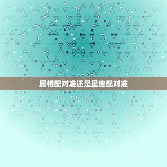 属相配对准还是星座配对准，在配对上属相重要还是星座重要