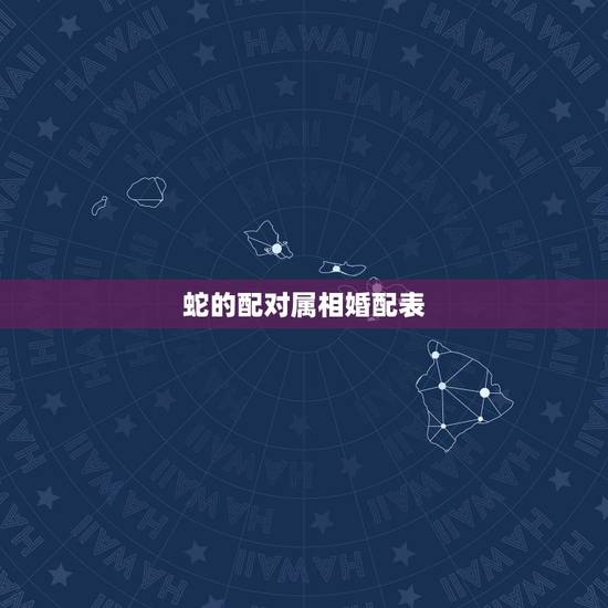 蛇的配对属相婚配表，属蛇的和什么属相最配 揭秘最佳婚配表