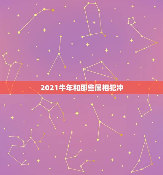 2021牛年和那些属相犯冲，2021年太岁犯什么属相