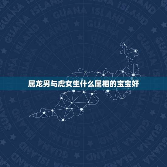 属龙男与虎女生什么属相的宝宝好，男属牛女属龙生属什么属相的孩子好