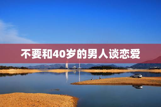 不要和40岁的男人谈恋爱,和四十多岁的男人谈恋爱,他们主要就是为了那事 不要和40岁的男人谈恋爱,和四十多岁的男人谈恋爱,他们主要就是为了那事