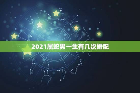 2021属蛇男一生有几次婚配,属蛇人2021年添丁 2021属蛇男一生有几次婚配,属蛇人2021年添丁