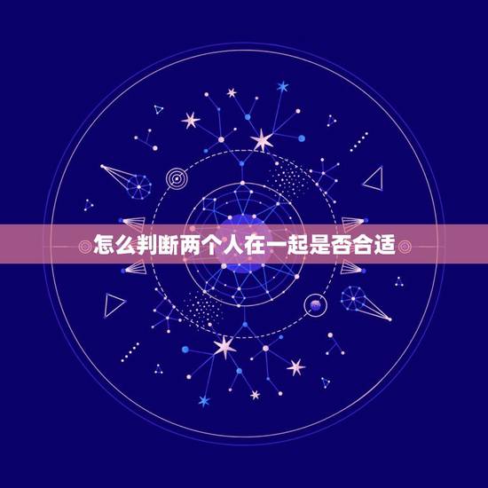 怎么判断两个人在一起是否合适,两个人怎样才算合适? 怎么判断两个人在一起是否合适,两个人怎样才算合适?