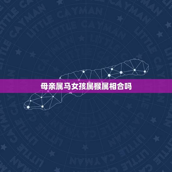 母亲属马女孩属猴属相合吗,属马女的和属猴女的命里对冲么 母亲属马女孩属猴属相合吗,属马女的和属猴女的命里对冲么