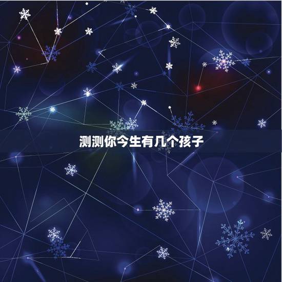 测测你今生有几个孩子,测试自己未来有几个孩子? 测测你今生有几个孩子,测试自己未来有几个孩子?